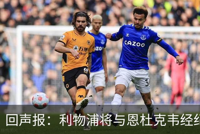 回声报：利物浦将与恩杜克韦经纪人会面，讨论提前召回可能性
