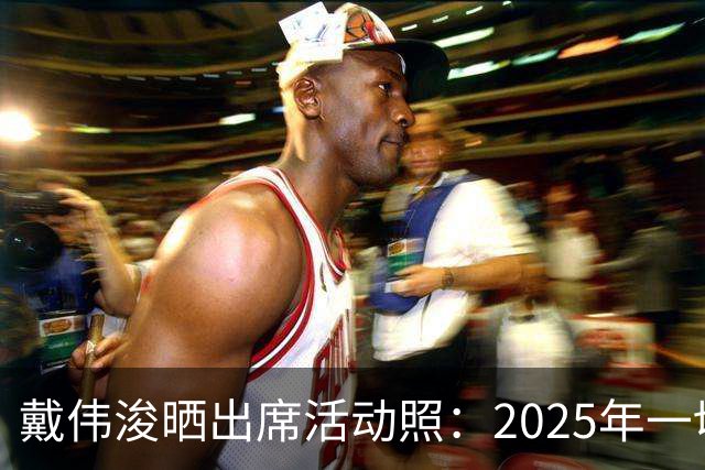 戴伟浚晒出席活动照：2025年一切顺利！