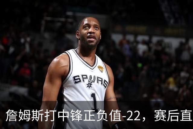 詹姆斯打中锋正负值-22，赛后直言：我们那边有个MVP