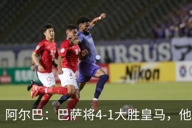 阿尔巴：巴萨将4-1大胜皇马，他们现在的状态我很安心